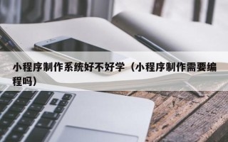 海宁小程序制作系统好不好学（小程序制作需要编程吗）