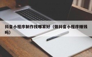 海宁抖音小程序制作找哪家好（做抖音小程序赚钱吗）