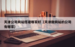 海宁天津公司网站搭建哪家好（天津做网站的公司有哪家）