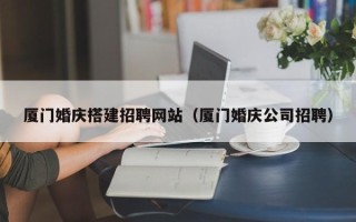 海宁厦门婚庆搭建招聘网站（厦门婚庆公司招聘）