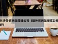 海宁长沙外贸网站搭建公司（建外贸网站哪家公司好）